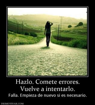 Hazlo. Comete errores. Vuelve a intentarlo. Falla. Empieza de nuevo si es necesario.