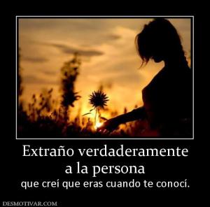 Extraño verdaderamente a la persona que creí que eras cuando te conocí.