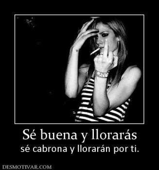 Sé buena y llorarás sé cabrona y llorarán por ti.