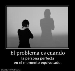 El problema es cuando la persona perfecta en el momento equivocado.