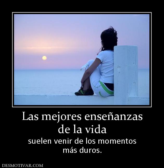Las mejores enseñanzas de la vida  suelen venir de los momentos más duros.