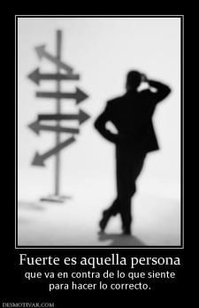 Fuerte es aquella persona que va en contra de lo que siente para hacer lo correcto.