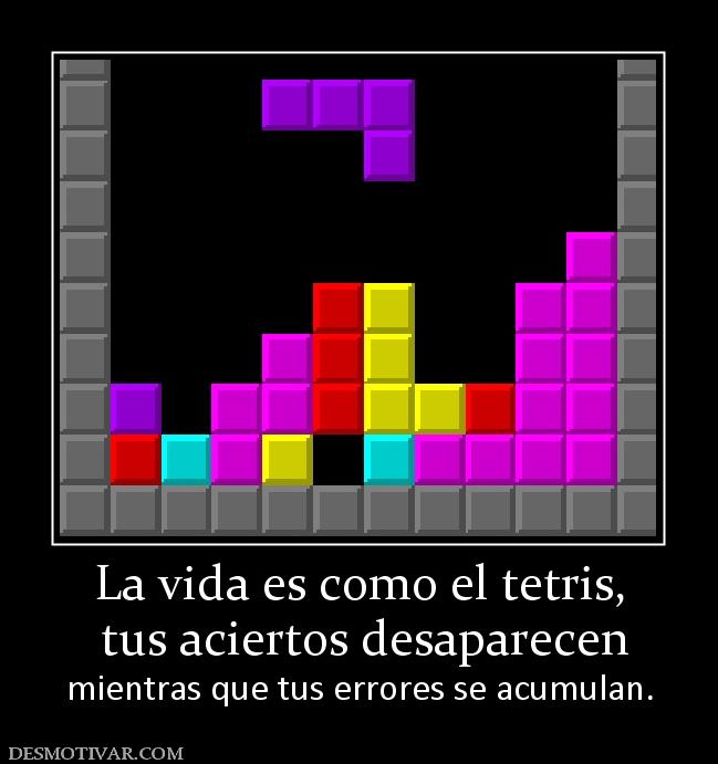 La vida es como el tetris,  tus aciertos desaparecen mientras que tus errores se acumulan.