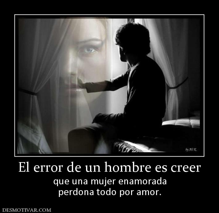 El error de un hombre es creer que una mujer enamorada perdona todo por amor.