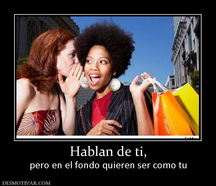 Hablan de ti, pero en el fondo quieren ser como tu