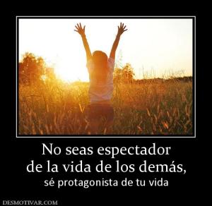 No seas espectador de la vida de los demás,  sé protagonista de tu vida