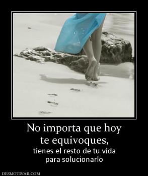 No importa que hoy te equivoques,  tienes el resto de tu vida para solucionarlo