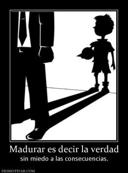 Madurar es decir la verdad sin miedo a las consecuencias.