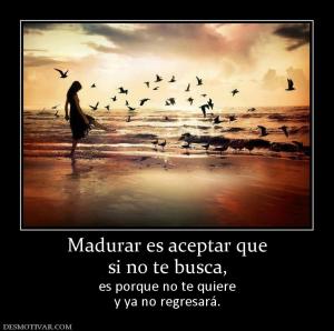 Madurar es aceptar que si no te busca, es porque no te quiere y ya no regresará.