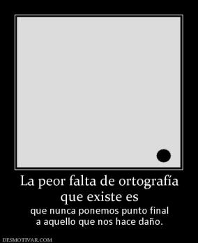 La peor falta de ortografía que existe es  que nunca ponemos punto final a aquello que nos hace daño.