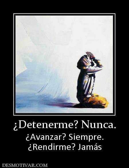 ¿Detenerme? Nunca. ¿Avanzar? Siempre. ¿Rendirme? Jamás