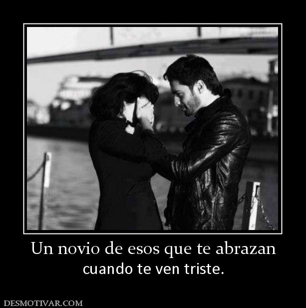 Un novio de esos que te abrazan cuando te ven triste.