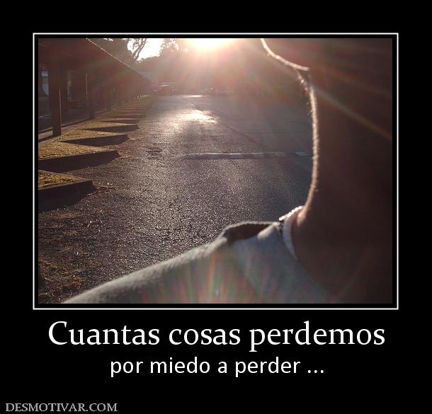 Cuantas cosas perdemos por miedo a perder ...