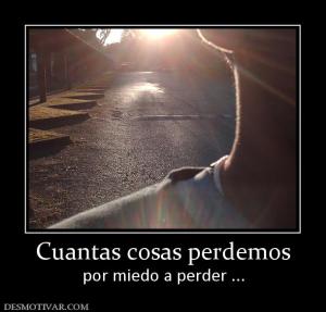 Cuantas cosas perdemos por miedo a perder ...