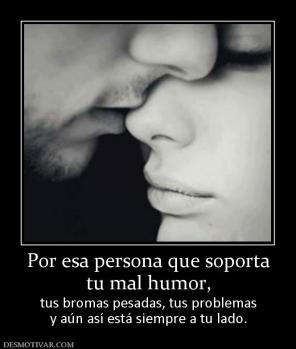 Por esa persona que soporta tu mal humor, tus bromas pesadas, tus problemas y aún así está siempre a tu lado.