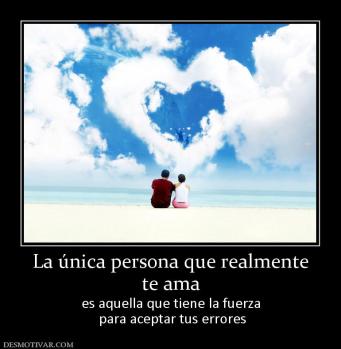La única persona que realmente te ama  es aquella que tiene la fuerza  para aceptar tus errores
