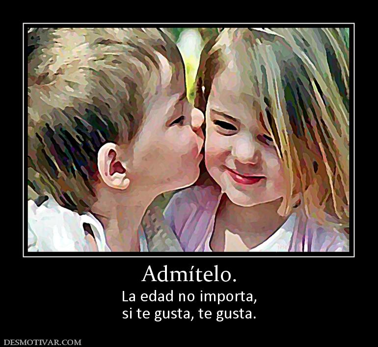 Admítelo. La edad no importa, si te gusta, te gusta.