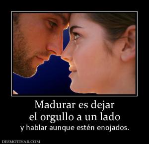 Madurar es dejar el orgullo a un lado y hablar aunque estén enojados.