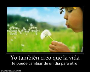 Yo también creo que la vida te puede cambiar de un día para otro.