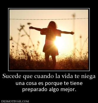 Sucede que cuando la vida te niega una cosa es porque te tiene preparado algo mejor.