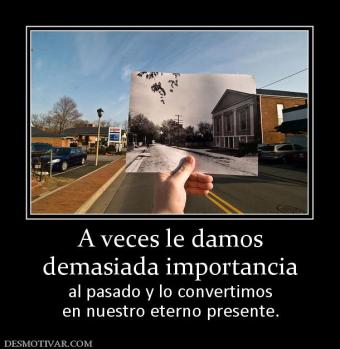 A veces le damos demasiada importancia al pasado y lo convertimos en nuestro eterno presente.