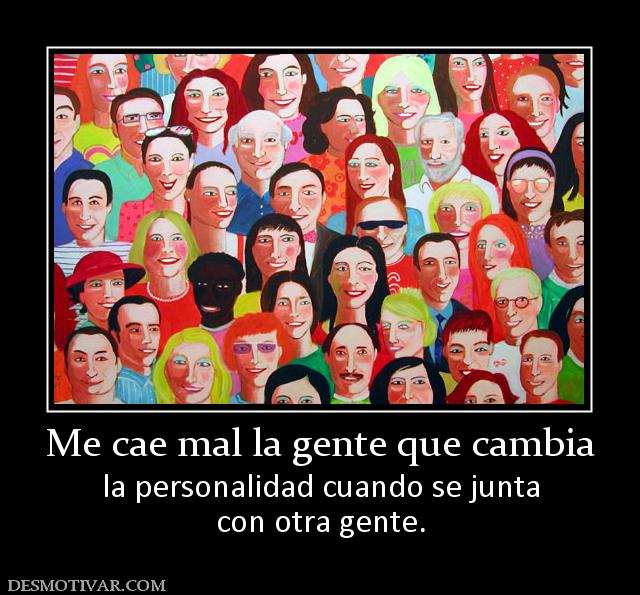 Me cae mal la gente que cambia la personalidad cuando se junta con otra gente.