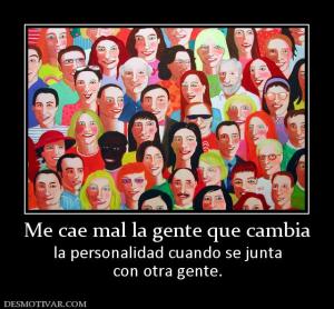 Me cae mal la gente que cambia la personalidad cuando se junta con otra gente.