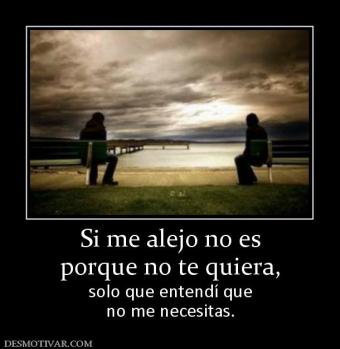 Si me alejo no es porque no te quiera, solo que entendí que no me necesitas.