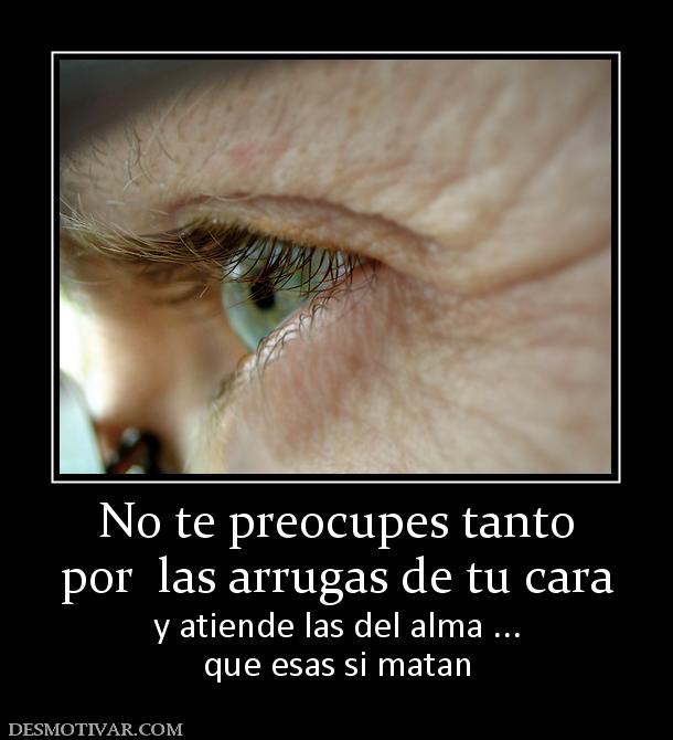 No te preocupes tanto por  las arrugas de tu cara y atiende las del alma ... que esas si matan
