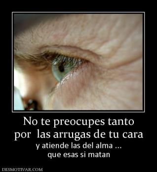 No te preocupes tanto por  las arrugas de tu cara y atiende las del alma ... que esas si matan