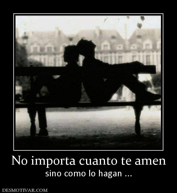 No importa cuanto te amen sino como lo hagan ...