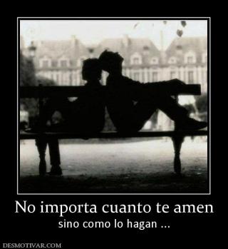 No importa cuanto te amen sino como lo hagan ...