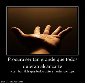 Procura ser tan grande que todos quieran alcanzarte y tan humilde que todos quieran estar contigo.