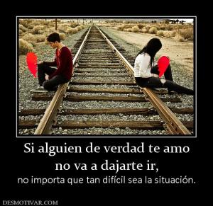 Si alguien de verdad te amo no va a dajarte ir, no importa que tan difícil sea la situación.