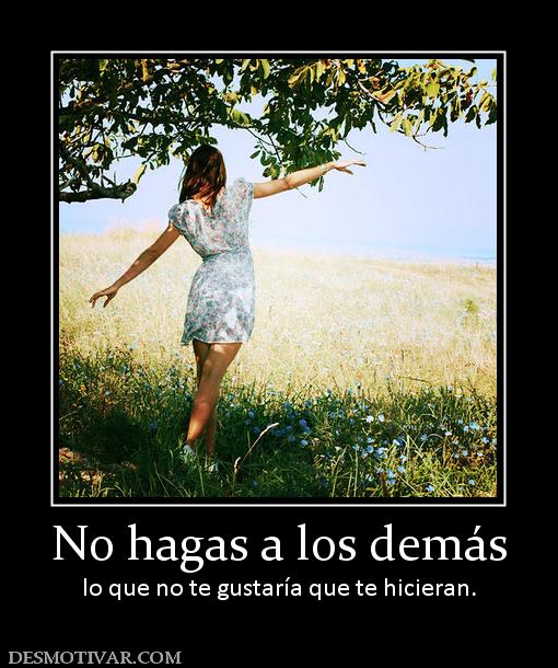 No hagas a los demás lo que no te gustaría que te hicieran.