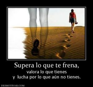 Supera lo que te frena, valora lo que tienes y  lucha por lo que aún no tienes.