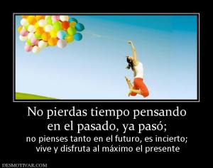 No pierdas tiempo pensando en el pasado, ya pasó;  no pienses tanto en el futuro, es incierto;  vive y disfruta al máximo el presente