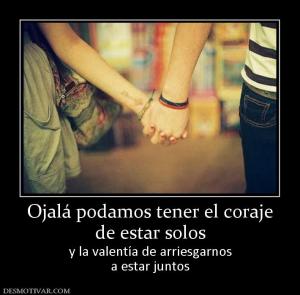 Ojalá podamos tener el coraje de estar solos y la valentía de arriesgarnos a estar juntos
