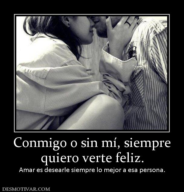 Conmigo o sin mí, siempre quiero verte feliz. Amar es desearle siempre lo mejor a esa persona.