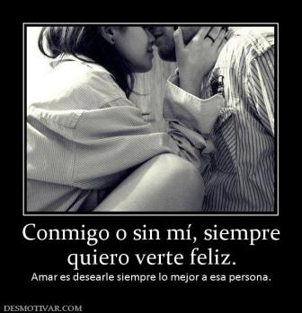 Conmigo o sin mí, siempre quiero verte feliz. Amar es desearle siempre lo mejor a esa persona.