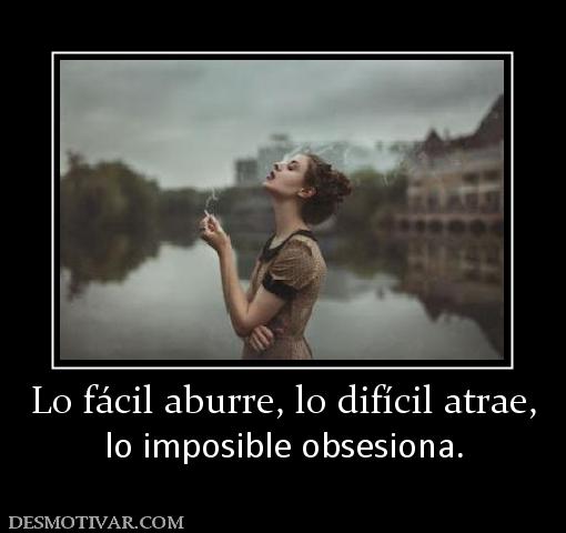 Lo fácil aburre, lo difícil atrae, lo imposible obsesiona.
