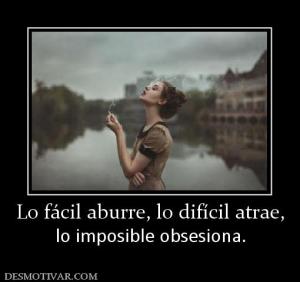 Lo fácil aburre, lo difícil atrae, lo imposible obsesiona.