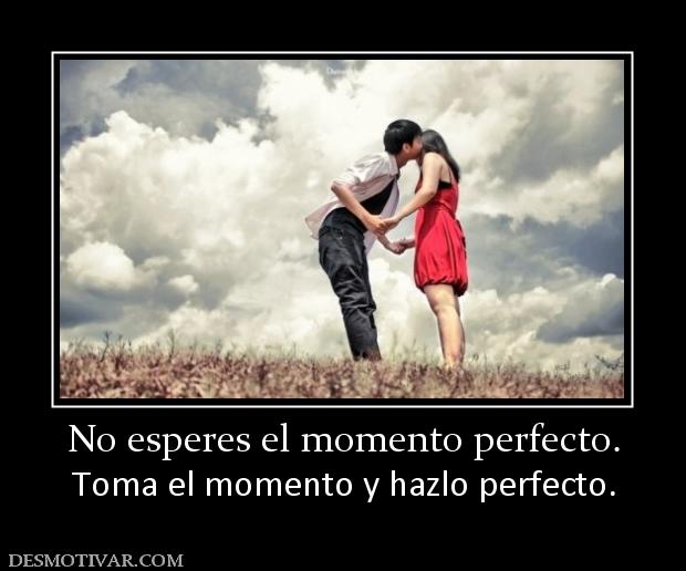 No esperes el momento perfecto. Toma el momento y hazlo perfecto.