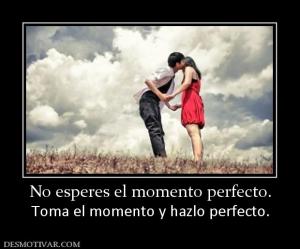 No esperes el momento perfecto. Toma el momento y hazlo perfecto.