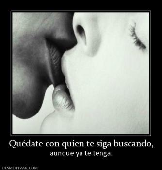Quédate con quien te siga buscando, aunque ya te tenga.