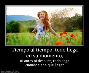Tiempo al tiempo, todo llega en su momento, ni antes ni después, todo llega cuando tiene que llegar