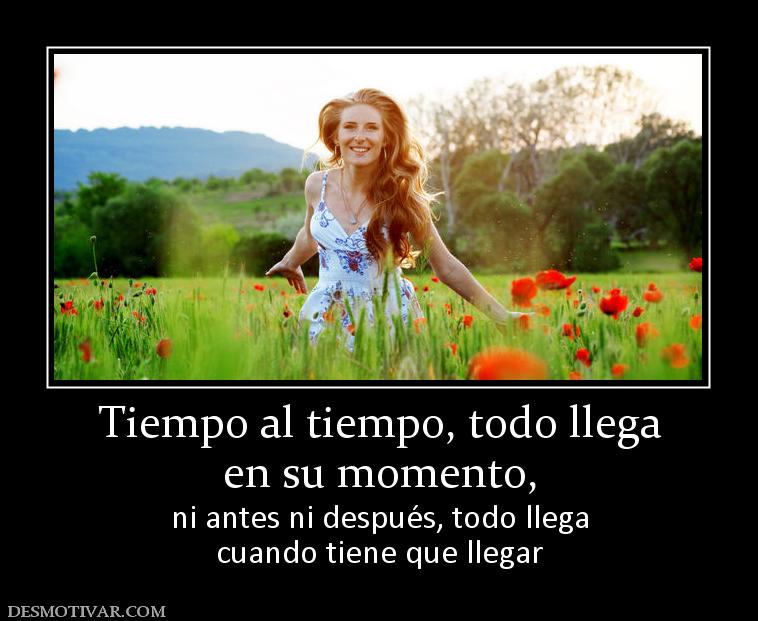 Tiempo al tiempo, todo llega en su momento, ni antes ni después, todo llega cuando tiene que llegar