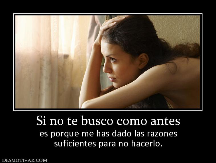 Si no te busco como antes es porque me has dado las razones suficientes para no hacerlo.