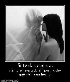 Si te das cuenta, siempre he estado ahí por mucho que me hayas hecho.