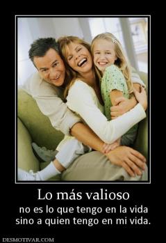 Lo más valioso no es lo que tengo en la vida sino a quien tengo en mi vida.